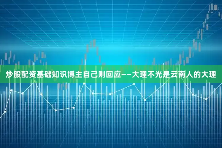 炒股配资基础知识博主自己则回应——大理不光是云南人的大理