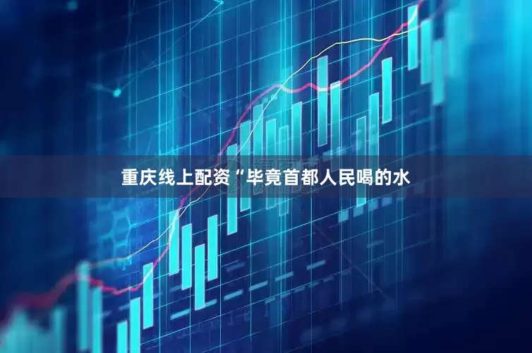 重庆线上配资“毕竟首都人民喝的水