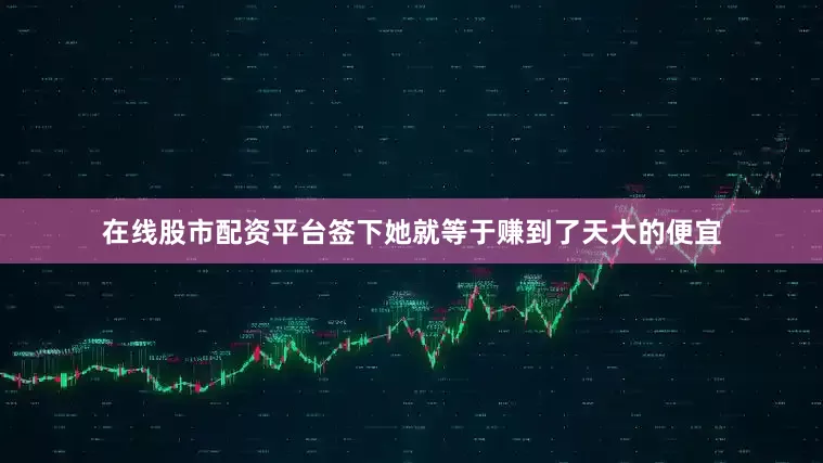 在线股市配资平台签下她就等于赚到了天大的便宜