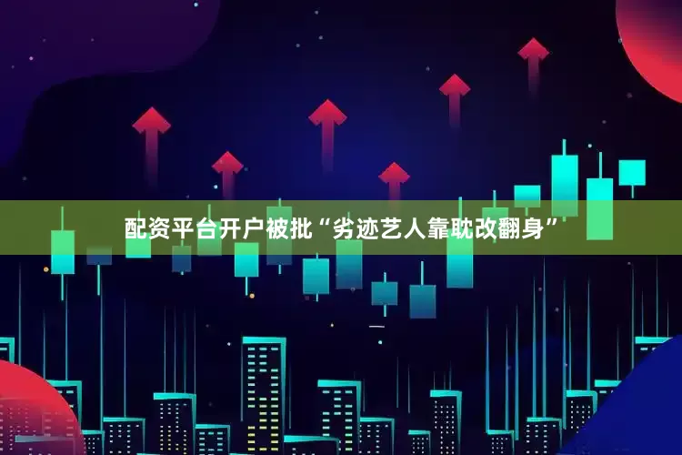 配资平台开户被批“劣迹艺人靠耽改翻身”