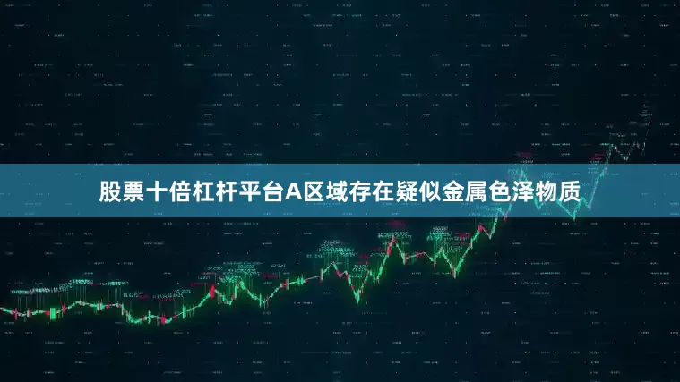 股票十倍杠杆平台A区域存在疑似金属色泽物质