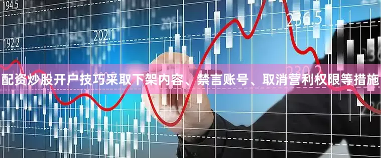 配资炒股开户技巧采取下架内容、禁言账号、取消营利权限等措施