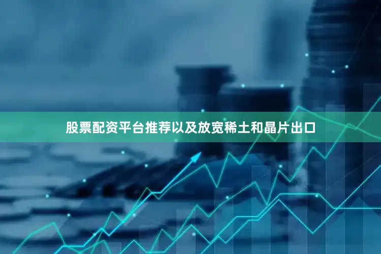 股票配资平台推荐以及放宽稀土和晶片出口