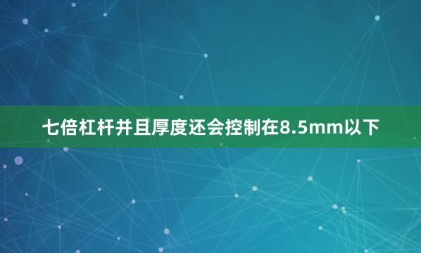 七倍杠杆并且厚度还会控制在8.5mm以下