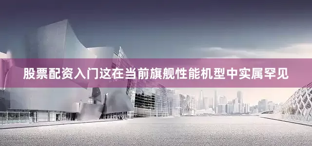 股票配资入门这在当前旗舰性能机型中实属罕见