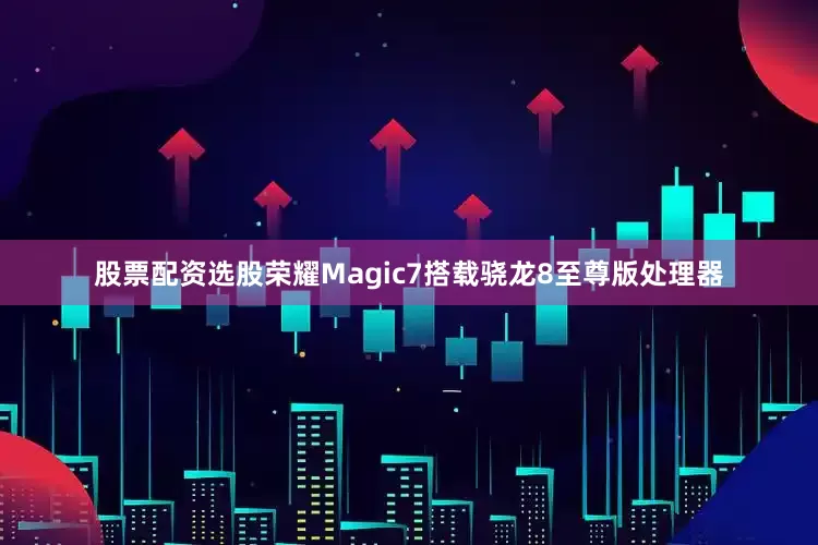 股票配资选股荣耀Magic7搭载骁龙8至尊版处理器