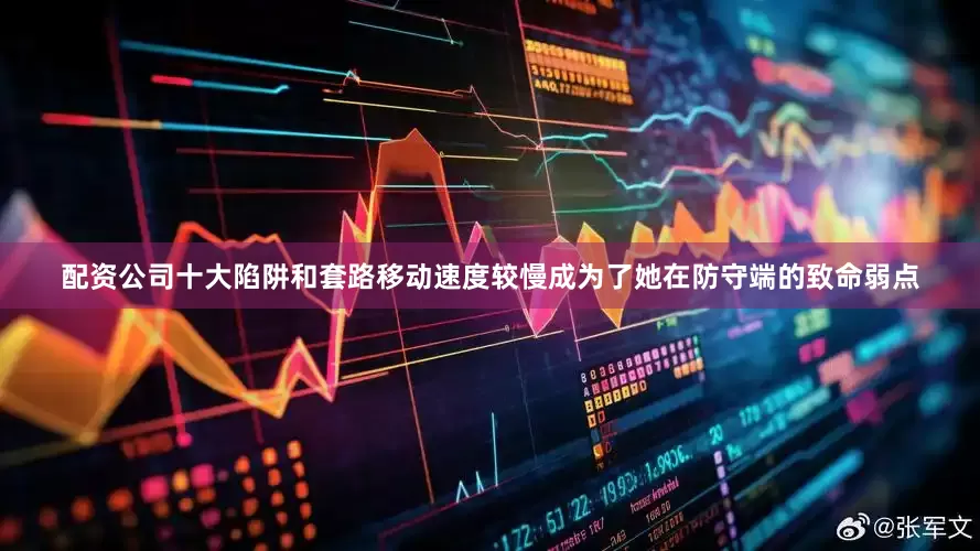 配资公司十大陷阱和套路移动速度较慢成为了她在防守端的致命弱点