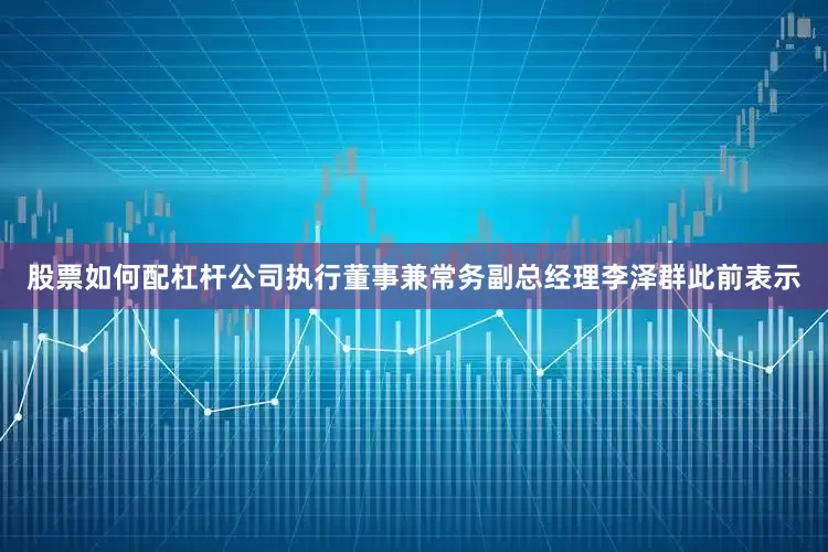股票如何配杠杆公司执行董事兼常务副总经理李泽群此前表示