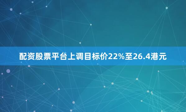 配资股票平台上调目标价22%至26.4港元