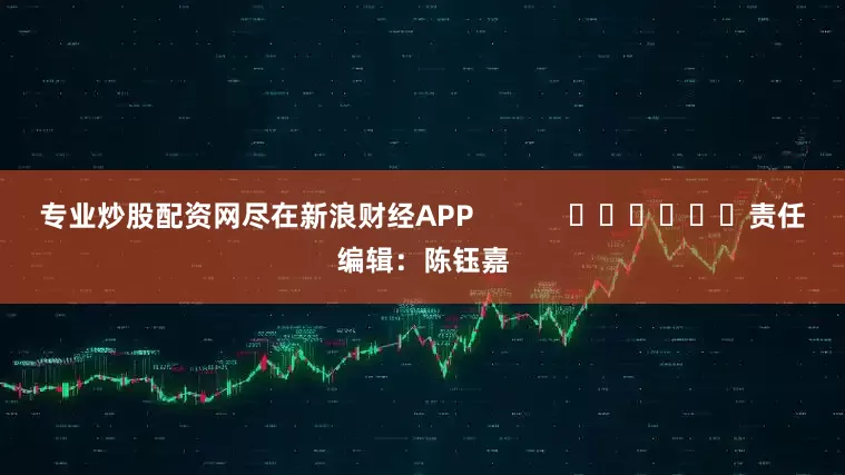 专业炒股配资网尽在新浪财经APP            						责任编辑：陈钰嘉