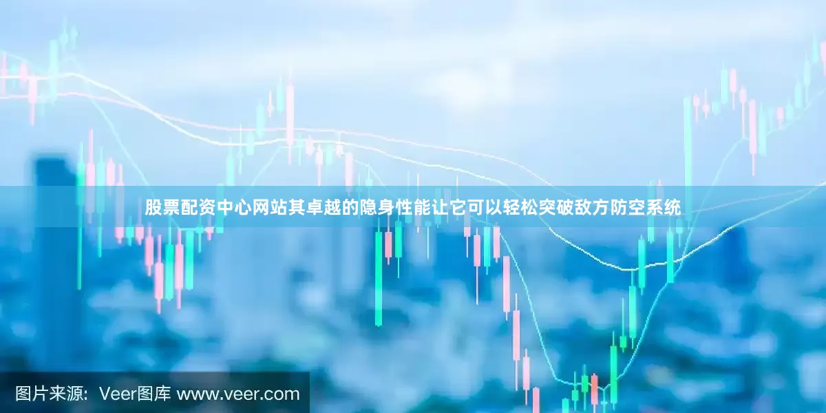 股票配资中心网站其卓越的隐身性能让它可以轻松突破敌方防空系统
