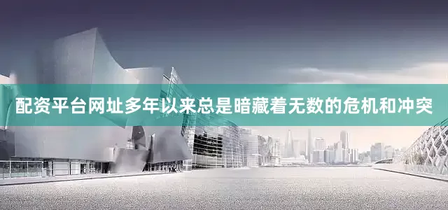 配资平台网址多年以来总是暗藏着无数的危机和冲突