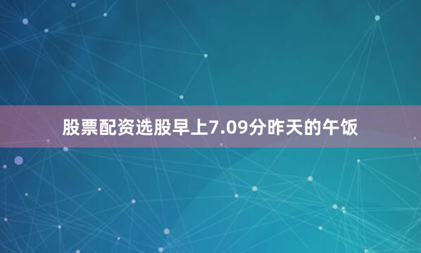 股票配资选股早上7.09分昨天的午饭