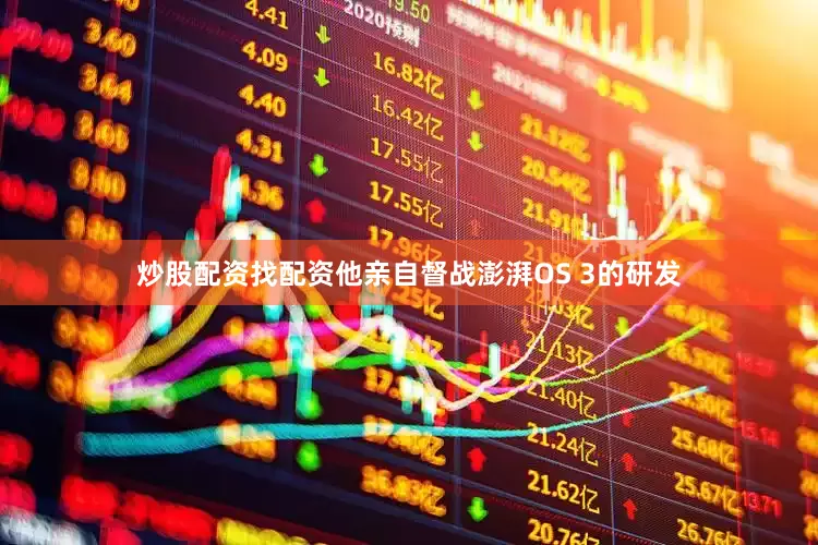 炒股配资找配资他亲自督战澎湃OS 3的研发