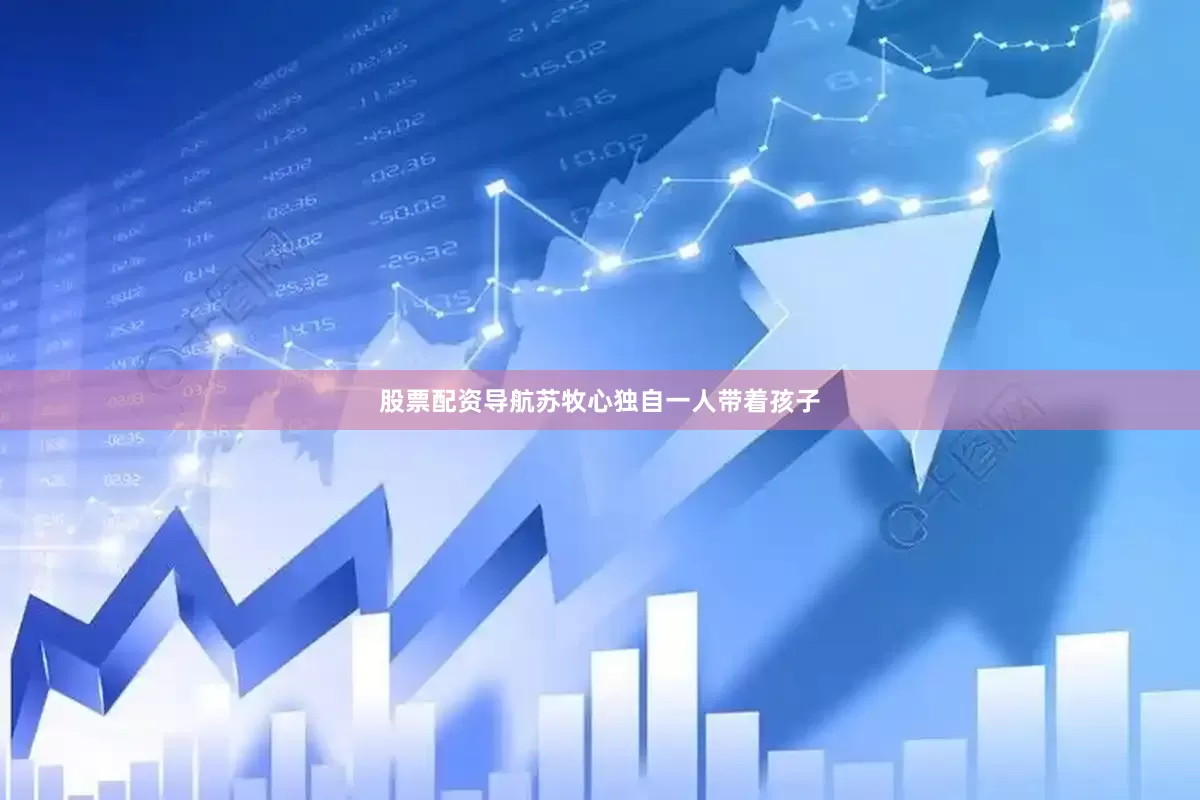 股票配资导航苏牧心独自一人带着孩子