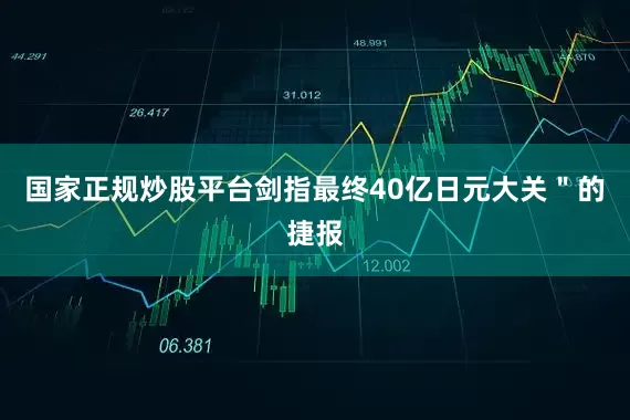 国家正规炒股平台剑指最终40亿日元大关＂的捷报