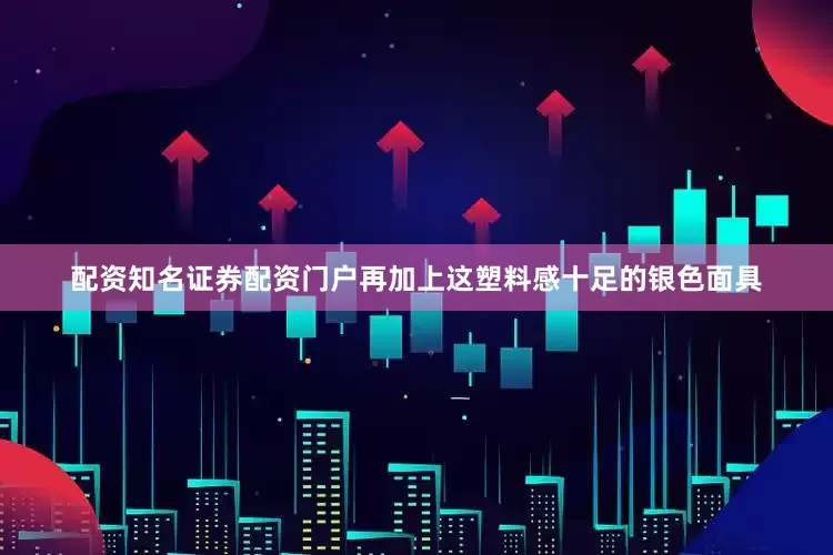 配资知名证券配资门户再加上这塑料感十足的银色面具