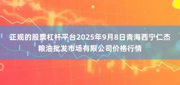 正规的股票杠杆平台2025年9月8日青海西宁仁杰粮油批发市场有限公司价格行情