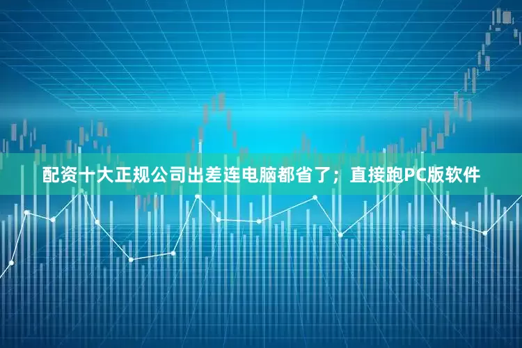 配资十大正规公司出差连电脑都省了；直接跑PC版软件