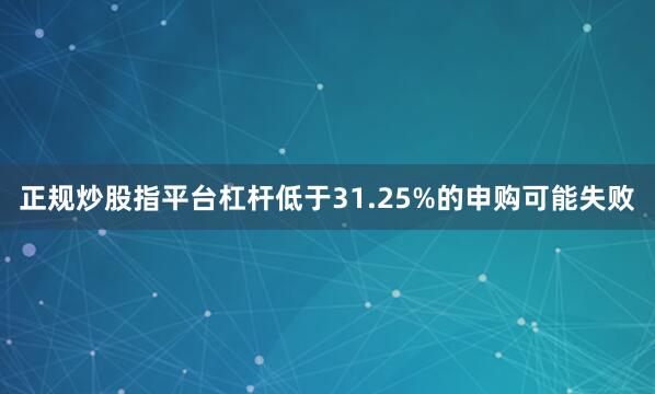 正规炒股指平台杠杆低于31.25%的申购可能失败