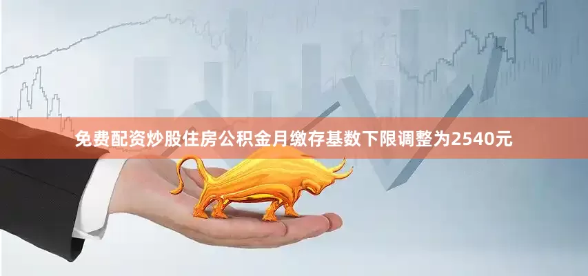免费配资炒股住房公积金月缴存基数下限调整为2540元