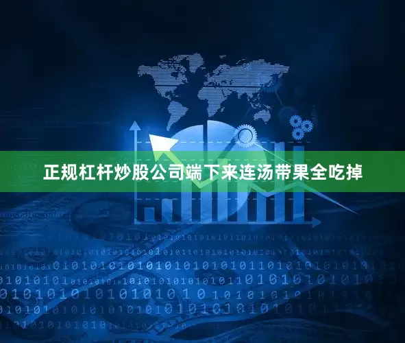 正规杠杆炒股公司端下来连汤带果全吃掉