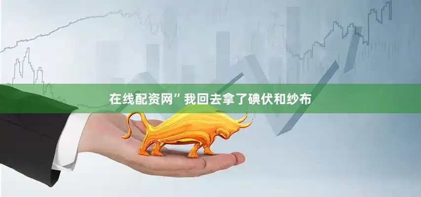 在线配资网”我回去拿了碘伏和纱布
